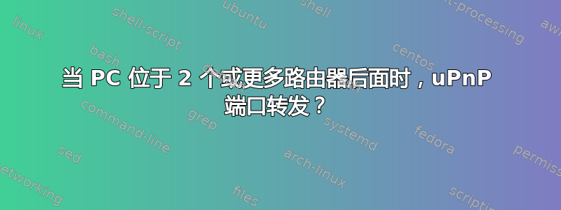 当 PC 位于 2 个或更多路由器后面时，uPnP 端口转发？