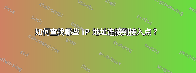 如何查找哪些 IP 地址连接到接入点？