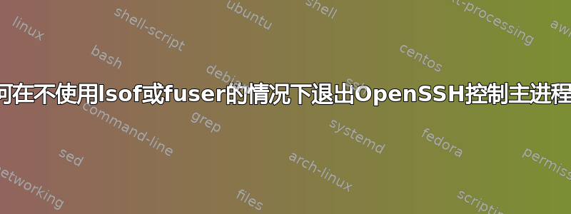 如何在不使用lsof或fuser的情况下退出OpenSSH控制主进程？