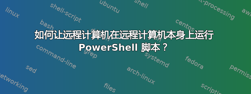 如何让远程计算机在远程计算机本身上运行 PowerShell 脚本？