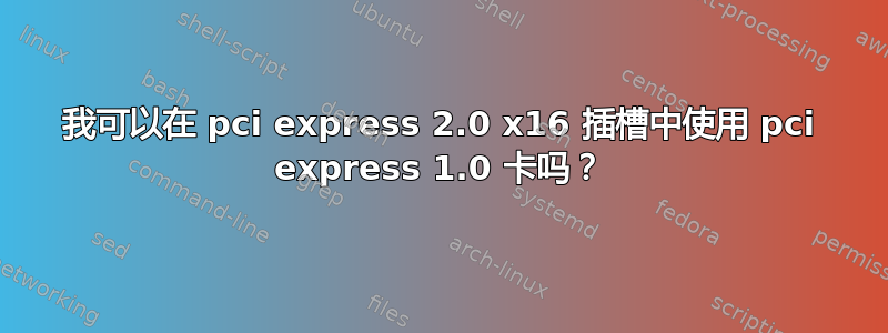 我可以在 pci express 2.0 x16 插槽中使用 pci express 1.0 卡吗？