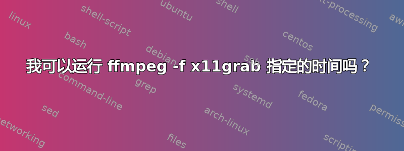 我可以运行 ffmpeg -f x11grab 指定的时间吗？