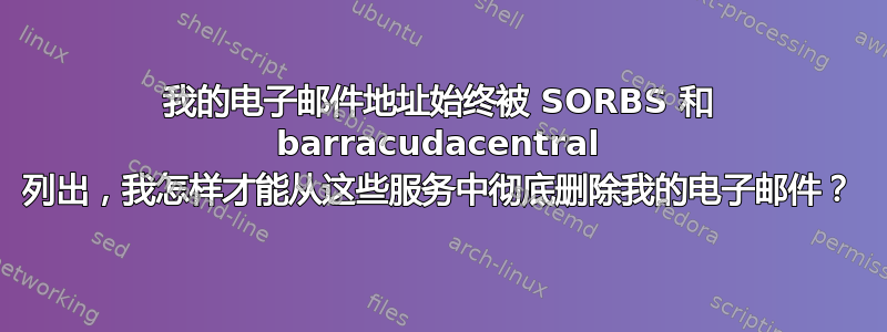 我的电子邮件地址始终被 SORBS 和 barracudacentral 列出，我怎样才能从这些服务中彻底删除我的电子邮件？