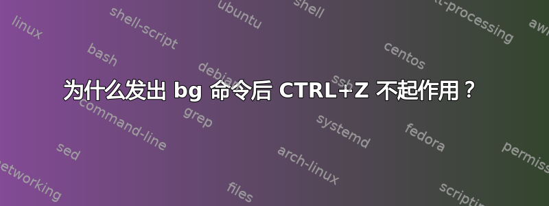 为什么发出 bg 命令后 CTRL+Z 不起作用？