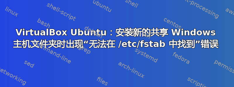 VirtualBox Ubuntu：安装新的共享 Windows 主机文件夹时出现“无法在 /etc/fstab 中找到”错误