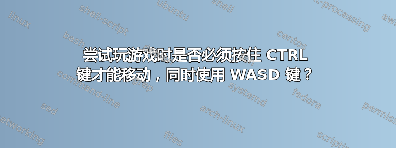 尝试玩游戏时是否必须按住 CTRL 键才能移动，同时使用 WASD 键？