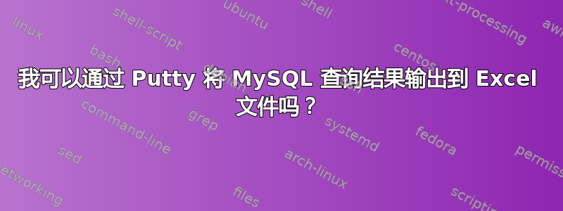 我可以通过 Putty 将 MySQL 查询结果输出到 Excel 文件吗？