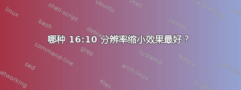 哪种 16:10 分辨率缩小效果最好？