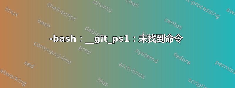 -bash：__git_ps1：未找到命令