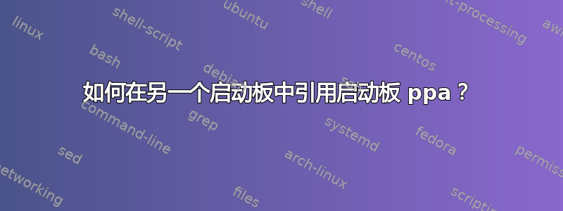 如何在另一个启动板中引用启动板 ppa？