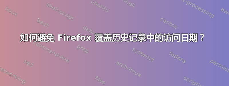 如何避免 Firefox 覆盖历史记录中的访问日期？