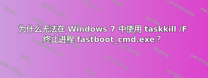 为什么无法在 Windows 7 中使用 taskkill /F 终止进程 fastboot_cmd.exe？