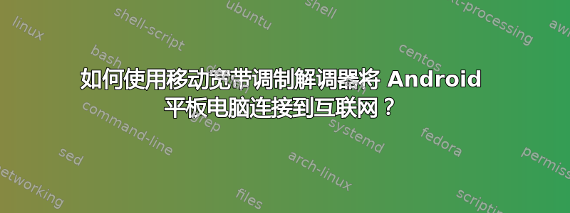 如何使用移动宽带调制解调器将 Android 平板电脑连接到互联网？