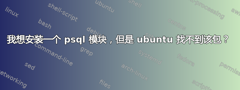 我想安装一个 psql 模块，但是 ubuntu 找不到该包？