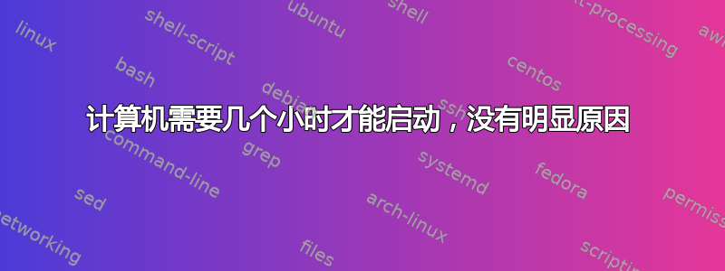 计算机需要几个小时才能启动，没有明显原因