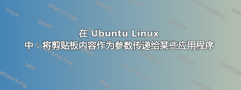 在 Ubuntu Linux 中：将剪贴板内容作为参数传递给某些应用程序