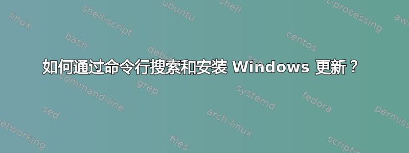 如何通过命令行搜索和安装 Windows 更新？