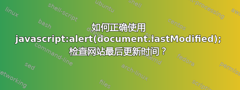 如何正确使用 javascript:alert(document.lastModified); 检查网站最后更新时间？