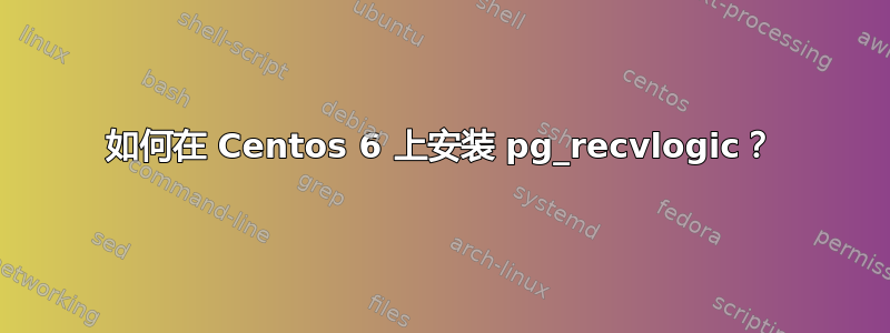 如何在 Centos 6 上安装 pg_recvlogic？