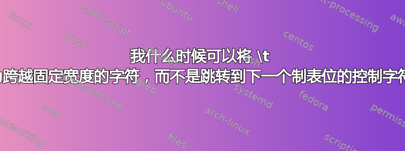 我什么时候可以将 \t 视为跨越固定宽度的字符，而不是跳转到下一个制表位的控制字符？