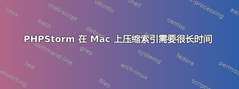 PHPStorm 在 Mac 上压缩索引需要很长时间