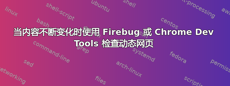 当内容不断变化时使用 Firebug 或 Chrome Dev Tools 检查动态网页