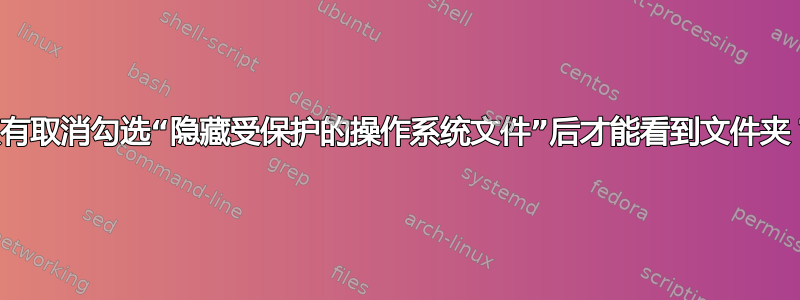 只有取消勾选“隐藏受保护的操作系统文件”后才能看到文件夹？