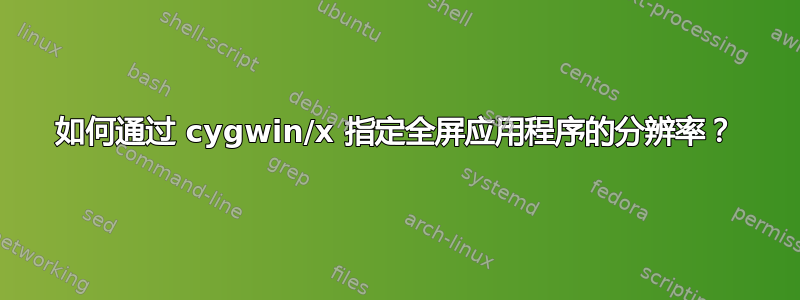 如何通过 cygwin/x 指定全屏应用程序的分辨率？