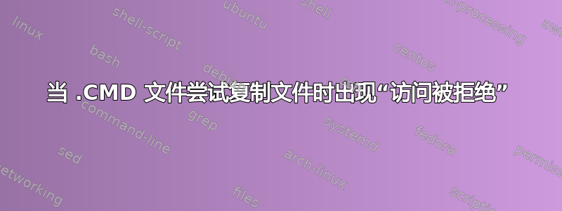 当 .CMD 文件尝试复制文件时出现“访问被拒绝”