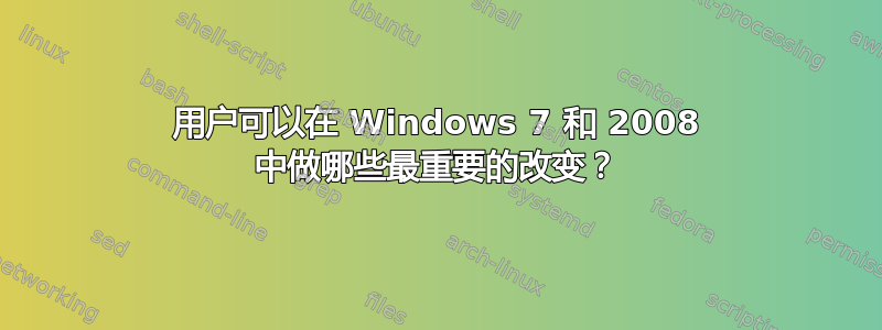 用户可以在 Windows 7 和 2008 中做哪些最重要的改变？