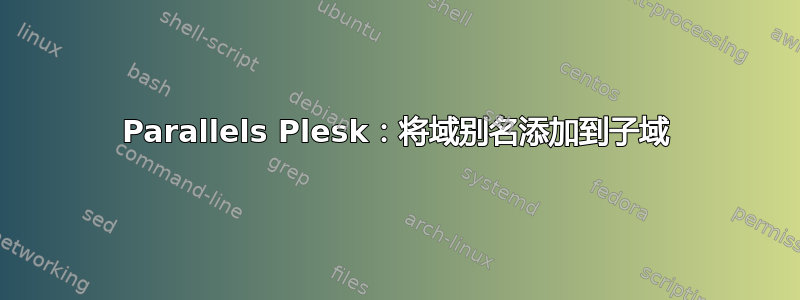 Parallels Plesk：将域别名添加到子域