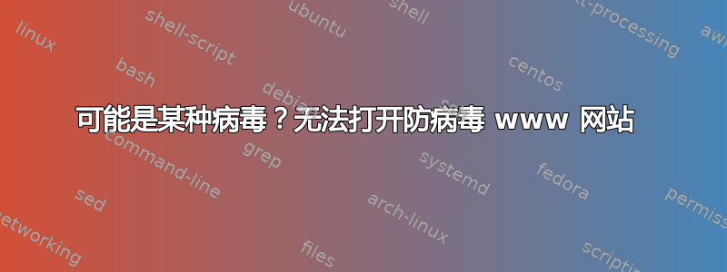 可能是某种病毒？无法打开防病毒 www 网站 