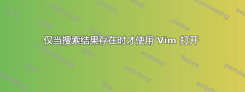 仅当搜索结果存在时才使用 Vim 打开