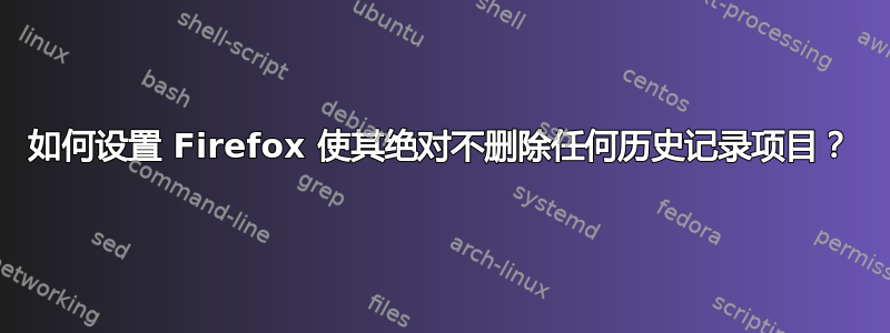 如何设置 Firefox 使其绝对不删除任何历史记录项目？