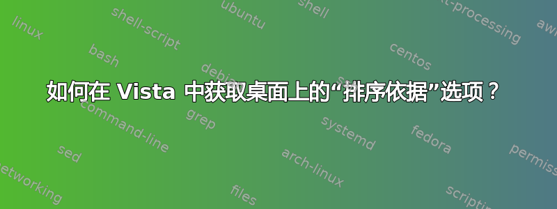 如何在 Vista 中获取桌面上的“排序依据”选项？