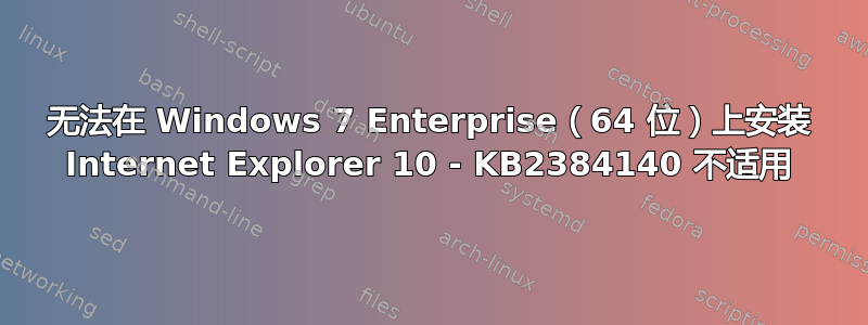 无法在 Windows 7 Enterprise（64 位）上安装 Internet Explorer 10 - KB2384140 不适用