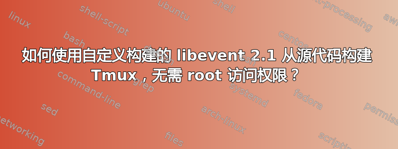 如何使用自定义构建的 libevent 2.1 从源代码构建 Tmux，无需 root 访问权限？