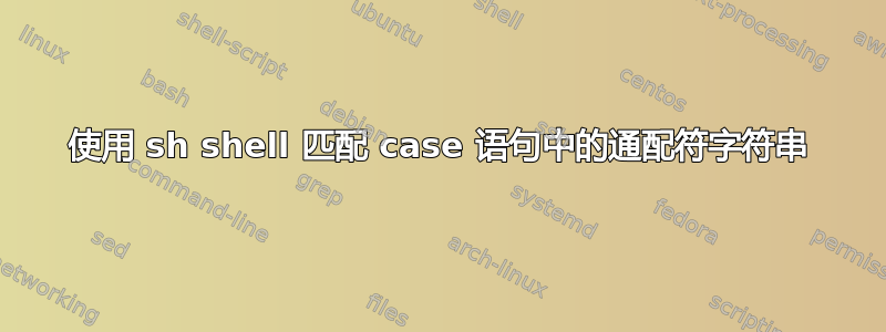 使用 sh shell 匹配 case 语句中的通配符字符串