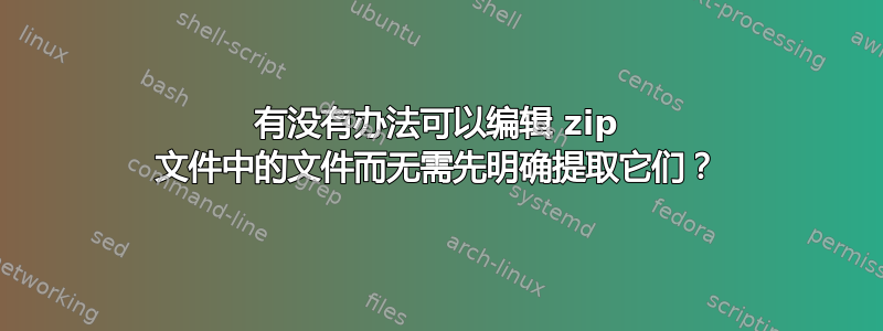 有没有办法可以编辑 zip 文件中的文件而无需先明确提取它们？