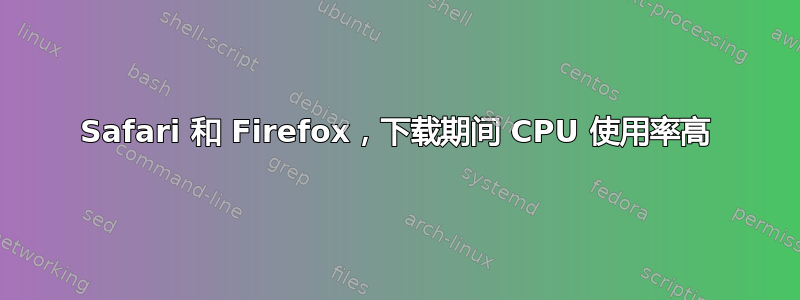 Safari 和 Firefox，下载期间 CPU 使用率高