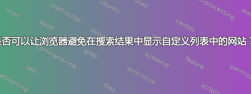 是否可以让浏览器避免在搜索结果中显示自定义列表中的网站？