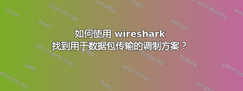 如何使用 wireshark 找到用于数据包传输的调制方案？