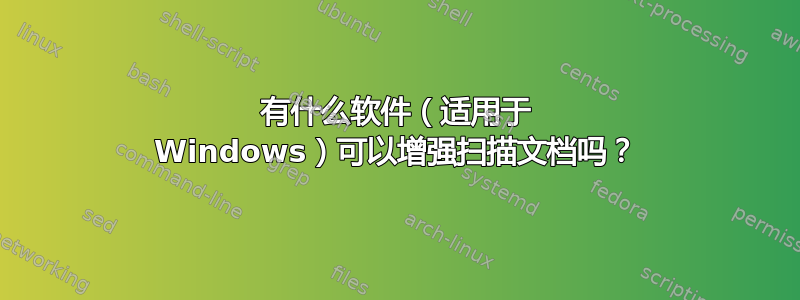 有什么软件（适用于 Windows）可以增强扫描文档吗？