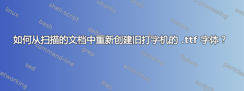 如何从扫描的文档中重新创建旧打字机的 .ttf 字体？