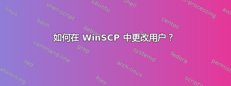 如何在 WinSCP 中更改用户？