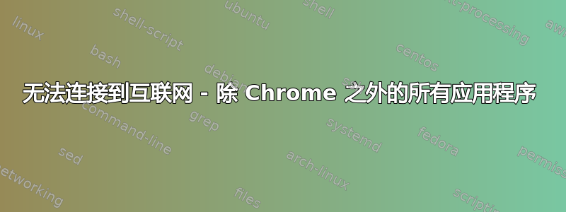 无法连接到互联网 - 除 Chrome 之外的所有应用程序