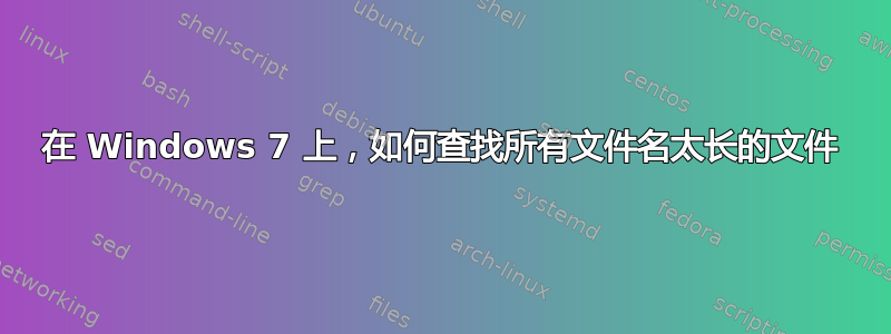 在 Windows 7 上，如何查找所有文件名太长的文件