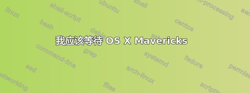 我应该等待 OS X Mavericks 