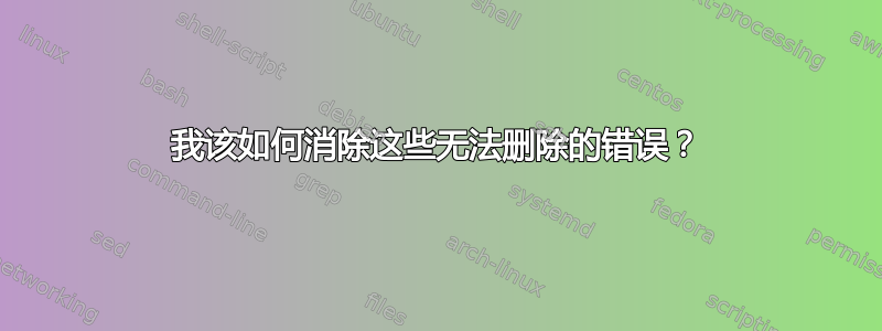 我该如何消除这些无法删除的错误？