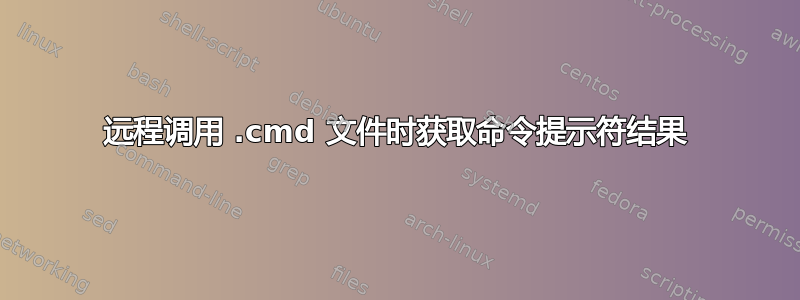 远程调用 .cmd 文件时获取命令提示符结果